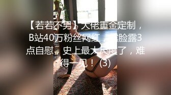 【若若不男】大佬重金定制，B站40万粉丝网红，露脸露3点自慰，史上最大尺度了，难得一见！ (3)