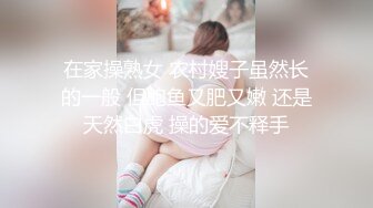 在家操熟女 农村嫂子虽然长的一般 但鲍鱼又肥又嫩 还是天然白虎 操的爱不释手