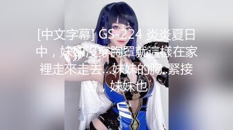 [中文字幕] GS-224 炎炎夏日中，妹妹沒穿胸罩就這樣在家裡走來走去…妹妹的胸..緊接著，妹妹也