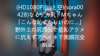 (HD1080P)(山と空)(sora00428)なるデカ尻ドMちゃん「こんな恥ずかしいのに…」野外エロ尻露出で羞恥アクメに抗えずアヘイキで美顔完全崩壊。