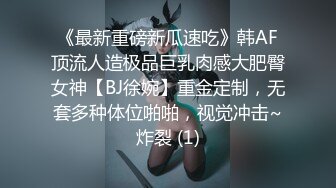 《最新重磅新瓜速吃》韩AF顶流人造极品巨乳肉感大肥臀女神【BJ徐婉】重金定制，无套多种体位啪啪，视觉冲击~炸裂 (1)