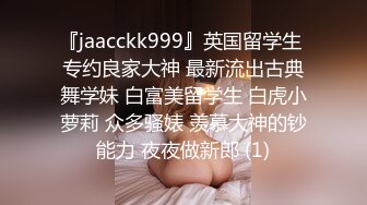 『jaacckk999』英国留学生 专约良家大神 最新流出古典舞学妹 白富美留学生 白虎小萝莉 众多骚婊 羡慕大神的钞能力 夜夜做新郎 (1)