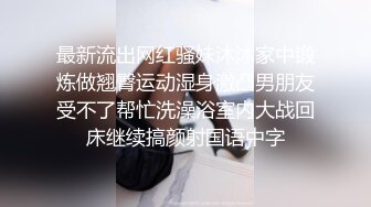 最新流出网红骚妹沐沐家中锻炼做翘臀运动湿身激凸男朋友受不了帮忙洗澡浴室内大战回床继续搞颜射国语中字