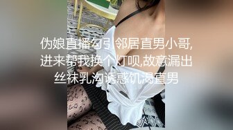 伪娘直播勾引邻居直男小哥,进来帮我换个灯呗,故意漏出丝袜乳沟诱惑饥渴直男