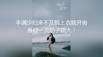 丰满少妇来不及脱上衣就开肏 身材一流奶子超大！