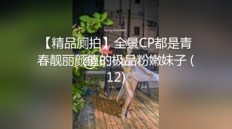 【精品厕拍】全景CP都是青春靓丽颜值的极品粉嫩妹子 (12)