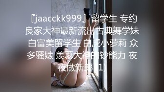 『jaacckk999』留学生 专约良家大神最新流出古典舞学妹 白富美留学生 白虎小萝莉 众多骚婊 羡慕大神的钞能力 夜夜做新郎 (1)