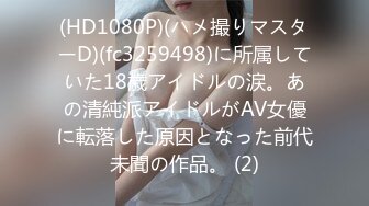 (HD1080P)(ハメ撮りマスターD)(fc3259498)に所属していた18歳アイドルの涙。あの清純派アイドルがAV女優に転落した原因となった前代未聞の作品。 (2)