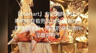 『Loeftart』专约清纯学妹大神约炮背着男友出来偷情的白丝性感学姐，高挑的身材清纯淫靡并存！