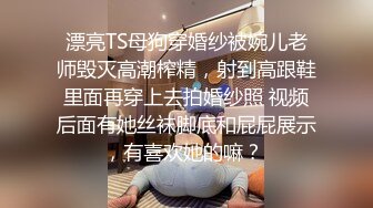 漂亮TS母狗穿婚纱被婉儿老师毁灭高潮榨精，射到高跟鞋里面再穿上去拍婚纱照 视频后面有她丝袜脚底和屁屁展示，有喜欢她的嘛？ 