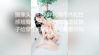 摄像头偷拍小胖利用午休和性感翘臀女友开房激情临走让妹子给穿上内裤妹子说我是你妈啊