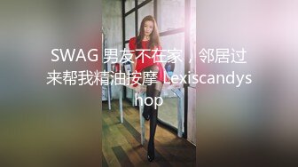 SWAG 男友不在家，邻居过来帮我精油按摩 Lexiscandyshop