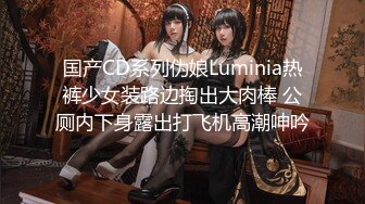 国产CD系列伪娘Luminia热裤少女装路边掏出大肉棒 公厕内下身露出打飞机高潮呻吟