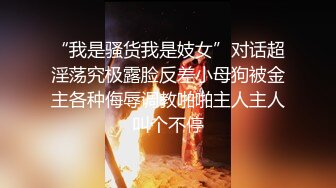 “我是骚货我是妓女”对话超淫荡究极露脸反差小母狗被金主各种侮辱调教啪啪主人主人叫个不停