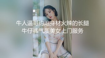 牛人逼哥约炮身材火辣的长腿牛仔裤气质美女上门服务