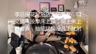 李总探花足浴店大奶熟女，口交舔屌按摩床上操，骑上来上下套弄，抽插猛操没几下就射了