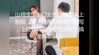 山鸡宝贝上门女技师按摩床上啪啪，第一视角拍摄掰穴特写，上位骑乘抽插毛毛浓密，搞完再聊聊天