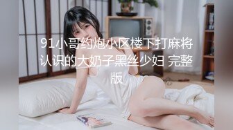 91小哥约炮小区楼下打麻将认识的大奶子黑丝少妇 完整版