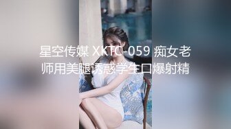 星空传媒 XKTC-059 痴女老师用美腿诱惑学生口爆射精