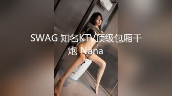 SWAG 知名KTV顶级包厢干炮 Nana