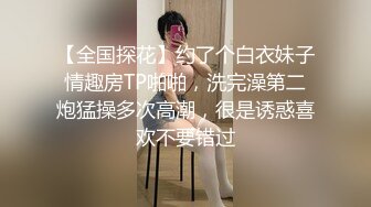 【全国探花】约了个白衣妹子情趣房TP啪啪，洗完澡第二炮猛操多次高潮，很是诱惑喜欢不要错过