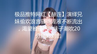 极品推特网红【赫连】演绎兄妹偷欢浪言骚语淫液不断流出，渴望被侵犯的妹子潮吹20分精彩对白