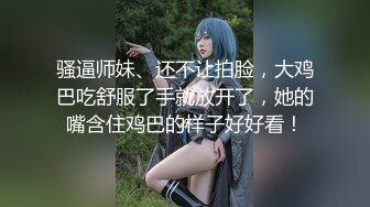 骚逼师妹、还不让拍脸，大鸡巴吃舒服了手就放开了，她的嘴含住鸡巴的样子好好看！