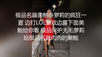 极品名器美鲍小萝莉的疯狂一夏 边打LOL游戏边露下面美鲍给你看 极品保护无毛萝莉玩极品名器肉肉的嫩鲍