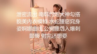 泄密流出 南韩约炮大神勾搭貌美内衣模特 水蛇腰窈窕身姿婀娜曲线 公狗腰后入爆刺颤臀 射完还想要