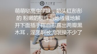 萌萌哒高中学妹，奶头红彤彤的 粉嫩的模样当她骚骚地解开下面插手指自慰露出两瓣黑木耳，淫荡啊被流氓操不少了吧！