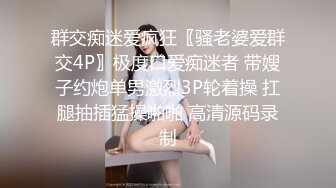 群交痴迷爱疯狂〖骚老婆爱群交4P〗极度口爱痴迷者 带嫂子约炮单男激烈3P轮着操 扛腿抽插猛操啪啪 高清源码录制