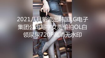 2021八月新流出韩国LG电子集团公司写字女厕偷拍OL白领尿尿720P高清无水印