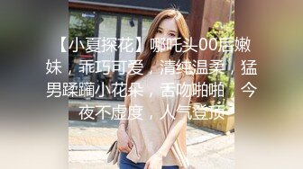 【小夏探花】哪吒头00后嫩妹，乖巧可爱，清纯温柔，猛男蹂躏小花朵，舌吻啪啪，今夜不虚度，人气登顶