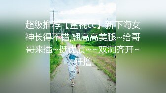 超级推荐【蜜桃cc】新下海女神长得不错,翘高高美腿~给哥哥来插~挺优质~~双洞齐开~狂撸