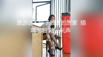 旅游迷X 妹子被迷的厉害  插嘴啪啪 随便玩弄 