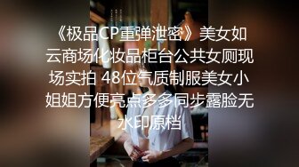 《极品CP重弹泄密》美女如云商场化妆品柜台公共女厕现场实拍 48位气质制服美女小姐姐方便亮点多多同步露脸无水印原档