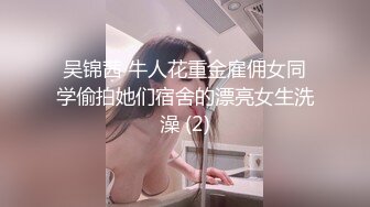 吴锦茜 牛人花重金雇佣女同学偷拍她们宿舍的漂亮女生洗澡 (2)