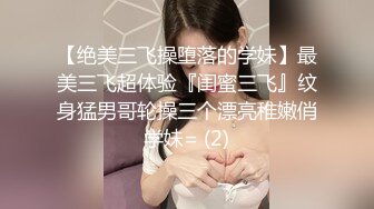 【绝美三飞操堕落的学妹】最美三飞超体验『闺蜜三飞』纹身猛男哥轮操三个漂亮稚嫩俏学妹= (2)