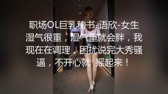 职场OL巨乳秘书-语欣-女生湿气很重，湿气重就会胖，我现在在调理，困扰说完大秀骚逼，不开心就  摇起来！