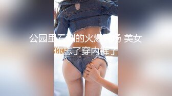 公园里看到的火爆现场 美女你忘了穿内裤了