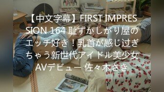 【中文字幕】FIRST IMPRESSION 164 耻ずかしがり屋のエッチ好き！乳首が感じ过ぎちゃう新世代アイドル美少女AVデビュー 佐々木さき