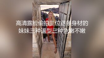 高清露脸偷拍三位苗条身材的妹妹三种逼型三种色嫩不嫩