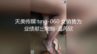 天美传媒 tmg-060 女销售为业绩献出嫩鲍-温芮欣