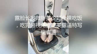 露脸长发微胖美少妇全裸吃饭，吃完俯视角度完美露逼特写蝴蝶逼