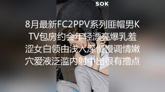 8月最新FC2PPV系列匪帽男KTV包房约会年轻漂亮爆乳羞涩女白领由浅入深慢慢调情嫩穴爱液泛滥内射中出很有撸点