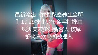 最新流出〖女性私密养生会所〗10.29推油少年金手指推油一线天美穴少妇新客人 按摩舒爽喜欢高潮被插入