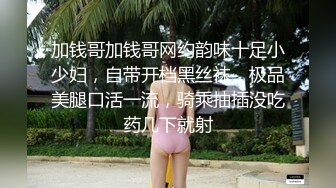 加钱哥加钱哥网约韵味十足小少妇，自带开档黑丝袜，极品美腿口活一流，骑乘抽插没吃药几下就射