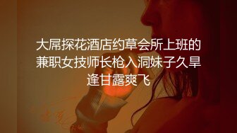 大屌探花酒店约草会所上班的兼职女技师长枪入洞妹子久旱逢甘露爽飞