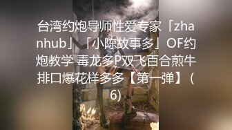 台湾约炮导师性爱专家「zhanhub」「小陈故事多」OF约炮教学 毒龙多P双飞百合煎牛排口爆花样多多【第一弹】 (6)