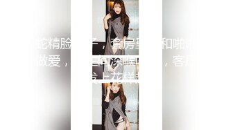 蛇精脸妹子，套房里面和啪啪做爱，卫生间深喉吃屌，客厅沙发上花样超多